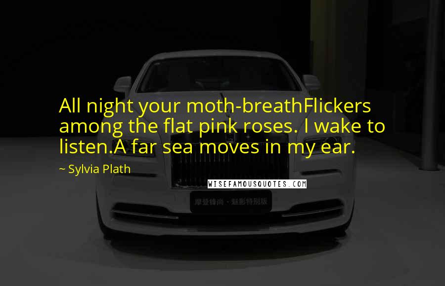 Sylvia Plath Quotes: All night your moth-breathFlickers among the flat pink roses. I wake to listen.A far sea moves in my ear.