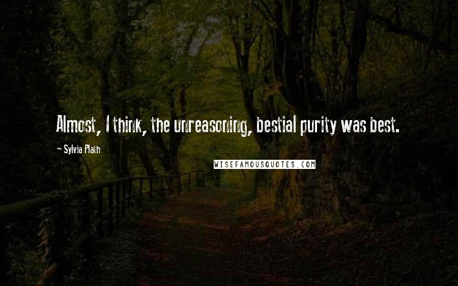 Sylvia Plath Quotes: Almost, I think, the unreasoning, bestial purity was best.