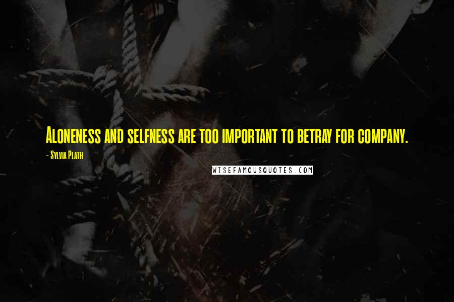 Sylvia Plath Quotes: Aloneness and selfness are too important to betray for company.