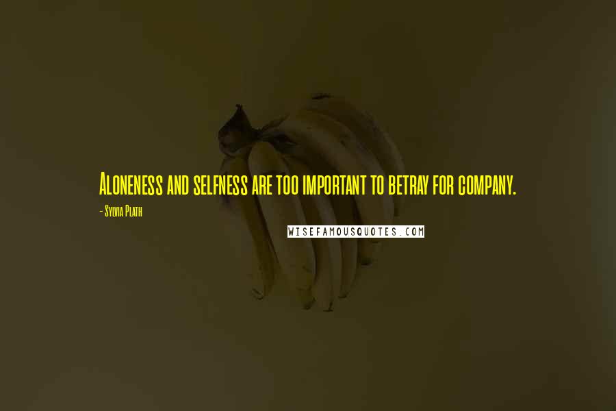 Sylvia Plath Quotes: Aloneness and selfness are too important to betray for company.
