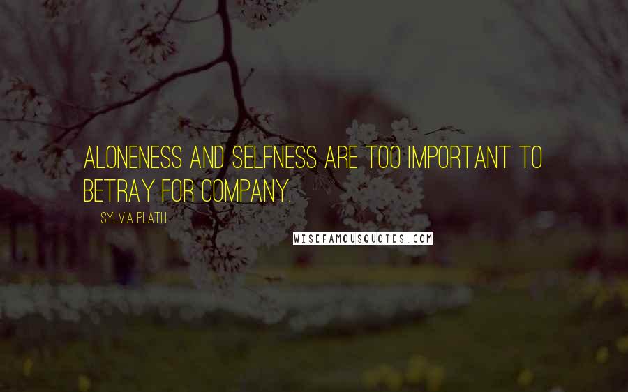 Sylvia Plath Quotes: Aloneness and selfness are too important to betray for company.