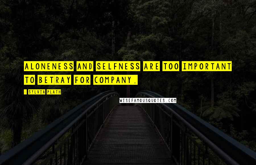 Sylvia Plath Quotes: Aloneness and selfness are too important to betray for company.