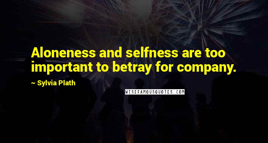 Sylvia Plath Quotes: Aloneness and selfness are too important to betray for company.