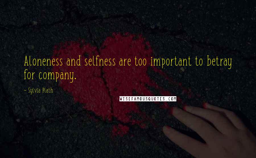 Sylvia Plath Quotes: Aloneness and selfness are too important to betray for company.