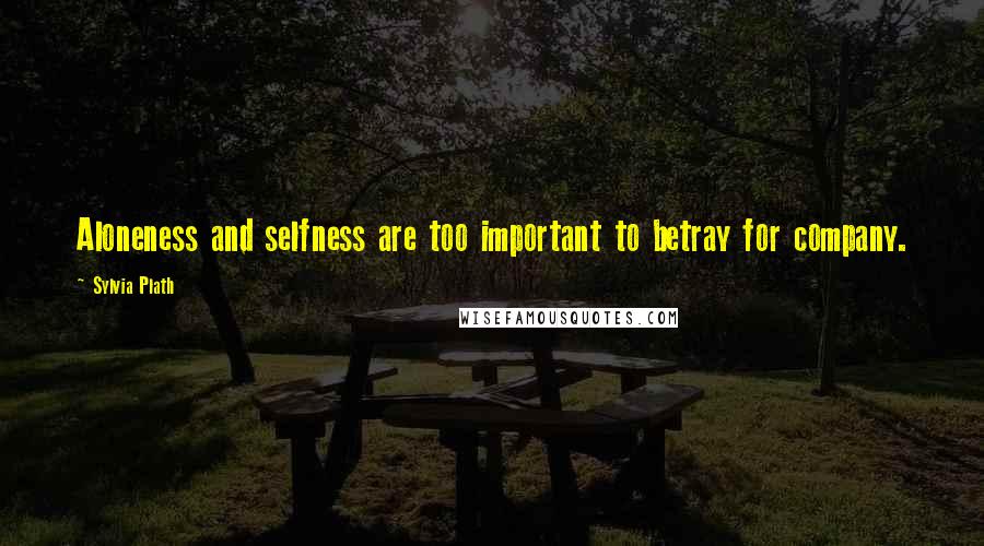 Sylvia Plath Quotes: Aloneness and selfness are too important to betray for company.
