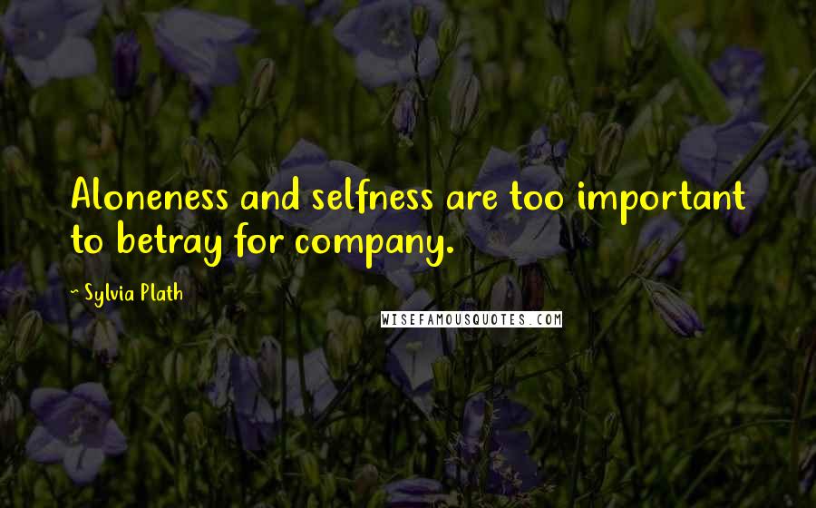 Sylvia Plath Quotes: Aloneness and selfness are too important to betray for company.