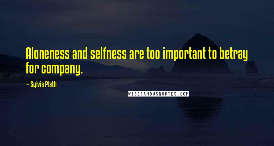 Sylvia Plath Quotes: Aloneness and selfness are too important to betray for company.