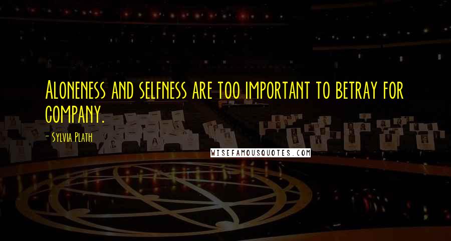Sylvia Plath Quotes: Aloneness and selfness are too important to betray for company.