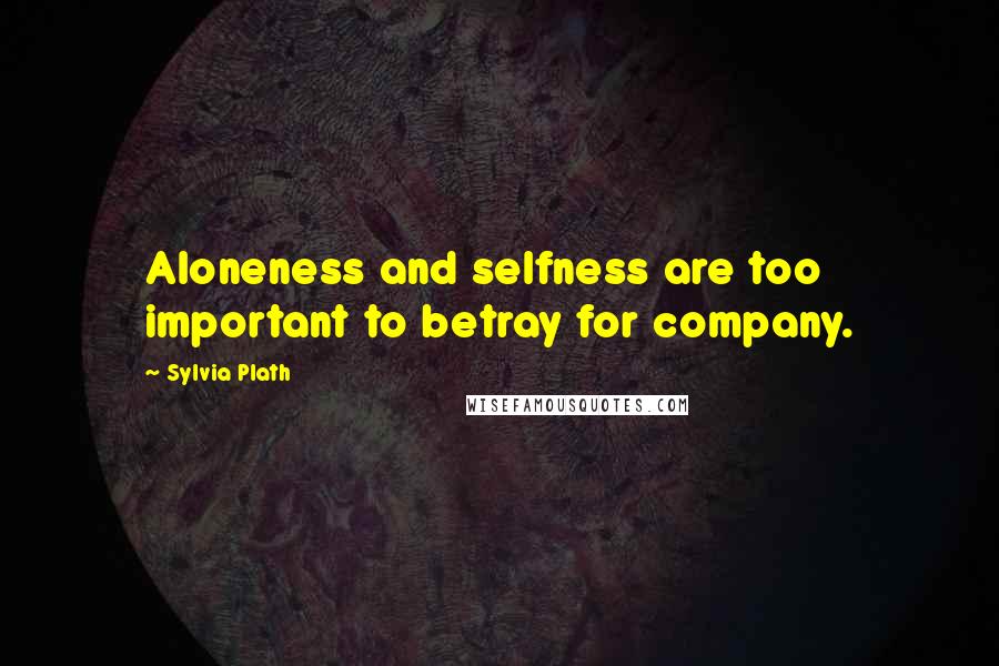 Sylvia Plath Quotes: Aloneness and selfness are too important to betray for company.