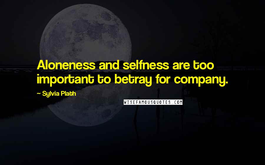 Sylvia Plath Quotes: Aloneness and selfness are too important to betray for company.