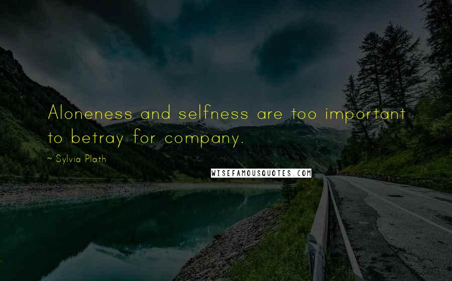 Sylvia Plath Quotes: Aloneness and selfness are too important to betray for company.
