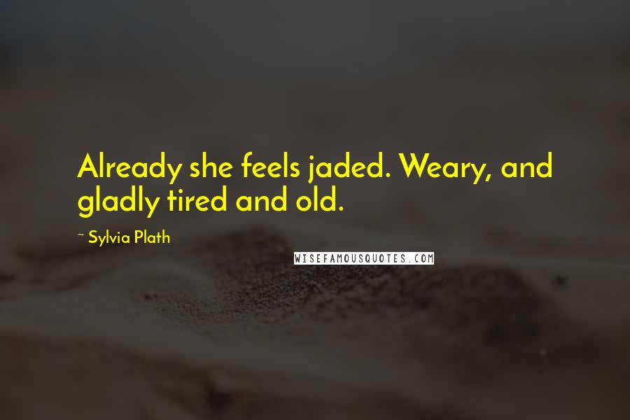 Sylvia Plath Quotes: Already she feels jaded. Weary, and gladly tired and old.