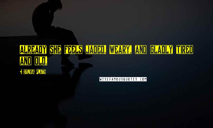 Sylvia Plath Quotes: Already she feels jaded. Weary, and gladly tired and old.