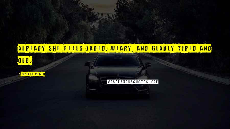 Sylvia Plath Quotes: Already she feels jaded. Weary, and gladly tired and old.