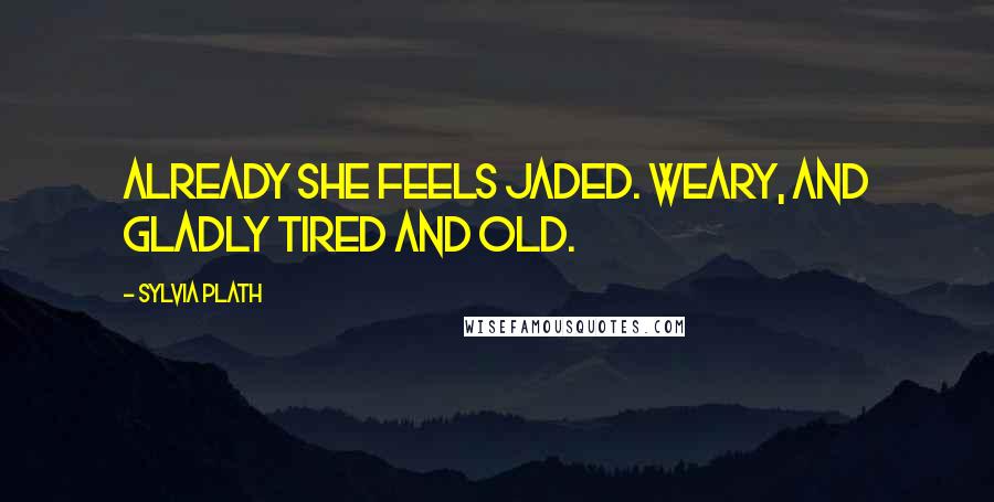 Sylvia Plath Quotes: Already she feels jaded. Weary, and gladly tired and old.