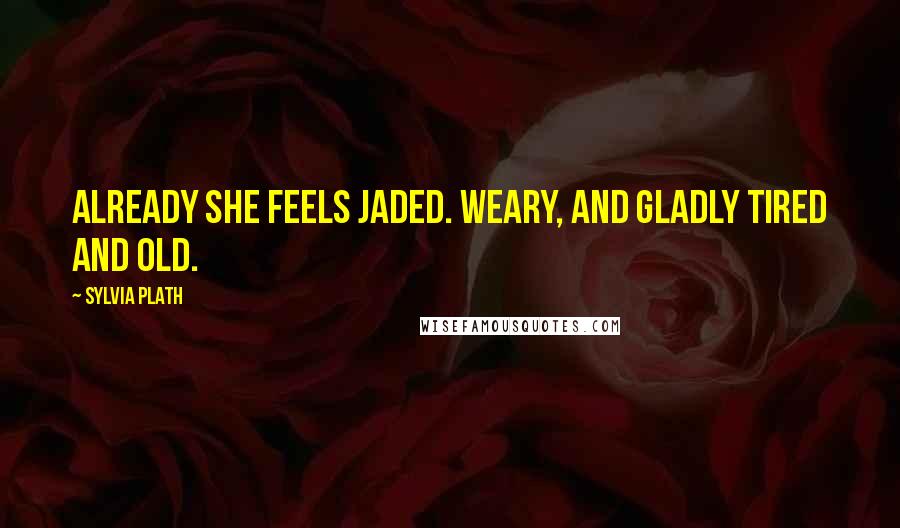 Sylvia Plath Quotes: Already she feels jaded. Weary, and gladly tired and old.