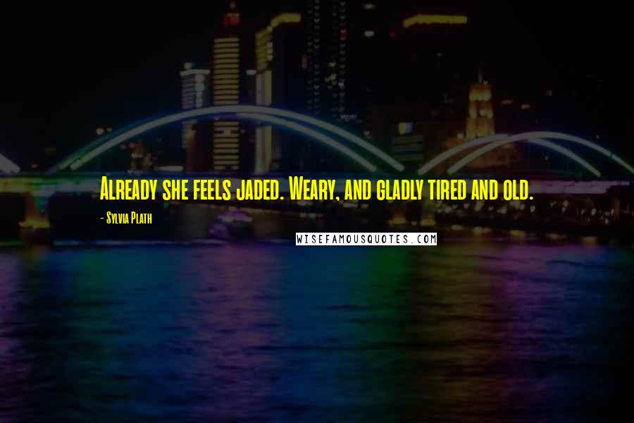 Sylvia Plath Quotes: Already she feels jaded. Weary, and gladly tired and old.