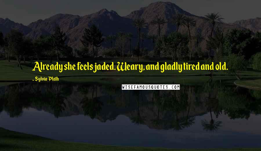 Sylvia Plath Quotes: Already she feels jaded. Weary, and gladly tired and old.