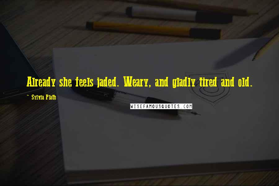 Sylvia Plath Quotes: Already she feels jaded. Weary, and gladly tired and old.