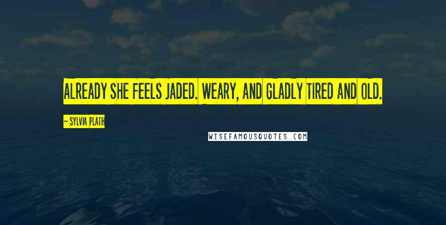 Sylvia Plath Quotes: Already she feels jaded. Weary, and gladly tired and old.