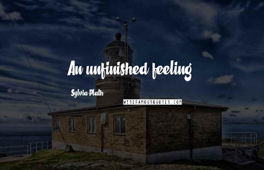 Sylvia Plath Quotes: An unfinished feeling.
