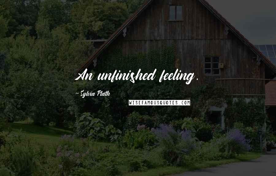 Sylvia Plath Quotes: An unfinished feeling.