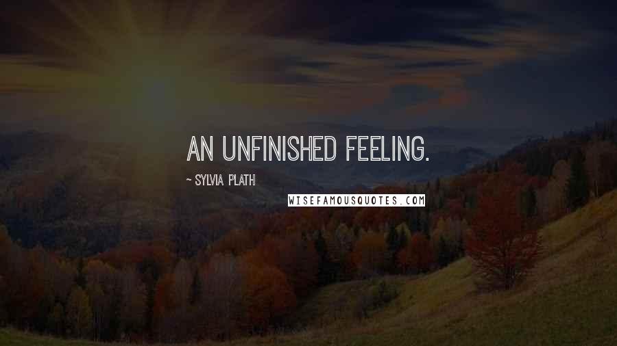 Sylvia Plath Quotes: An unfinished feeling.