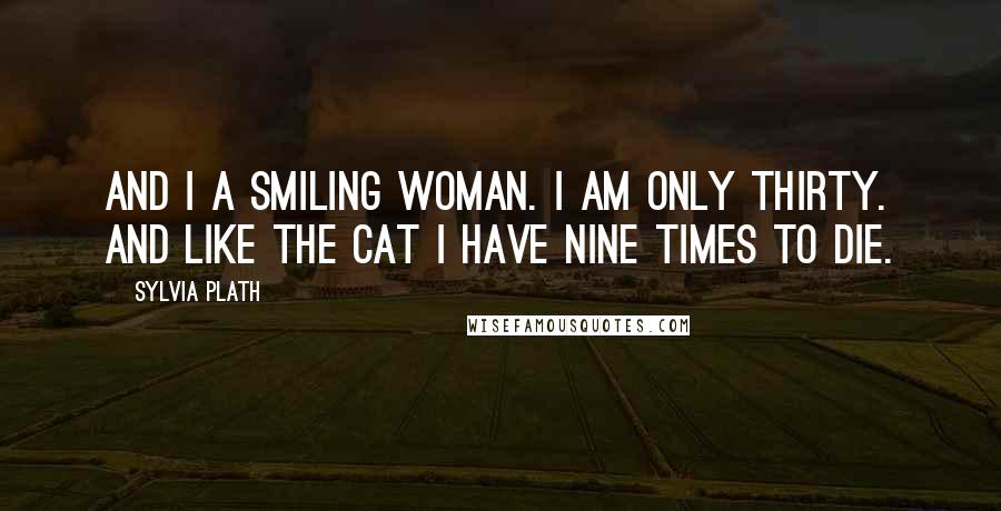 Sylvia Plath Quotes: And I a smiling woman. I am only thirty. And like the cat I have nine times to die.