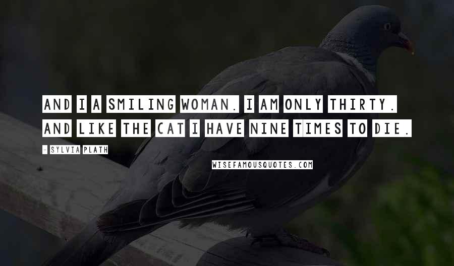 Sylvia Plath Quotes: And I a smiling woman. I am only thirty. And like the cat I have nine times to die.