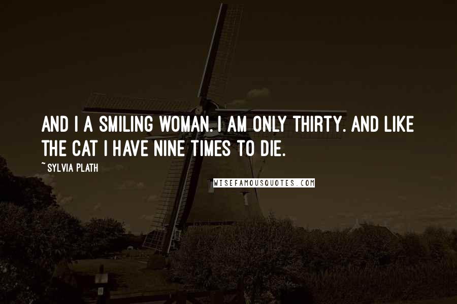 Sylvia Plath Quotes: And I a smiling woman. I am only thirty. And like the cat I have nine times to die.