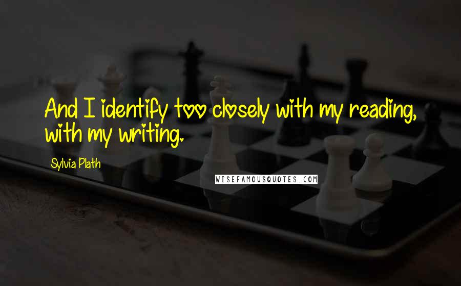 Sylvia Plath Quotes: And I identify too closely with my reading, with my writing.