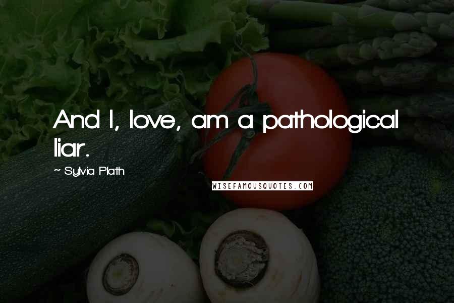 Sylvia Plath Quotes: And I, love, am a pathological liar.