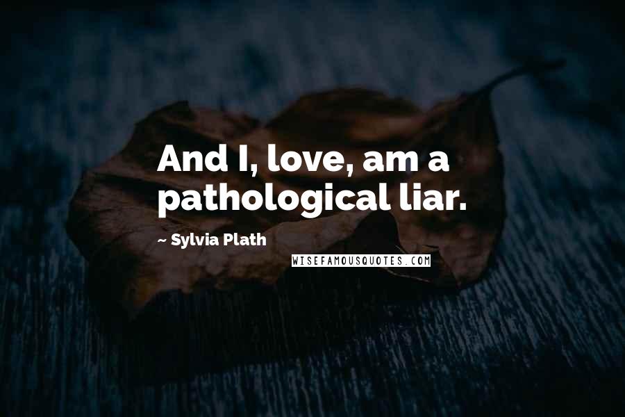 Sylvia Plath Quotes: And I, love, am a pathological liar.