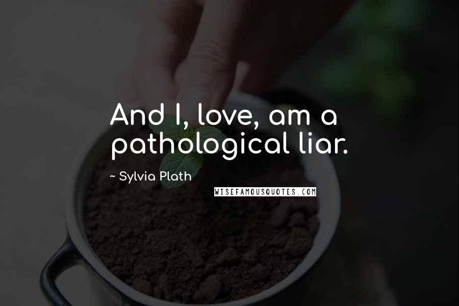 Sylvia Plath Quotes: And I, love, am a pathological liar.