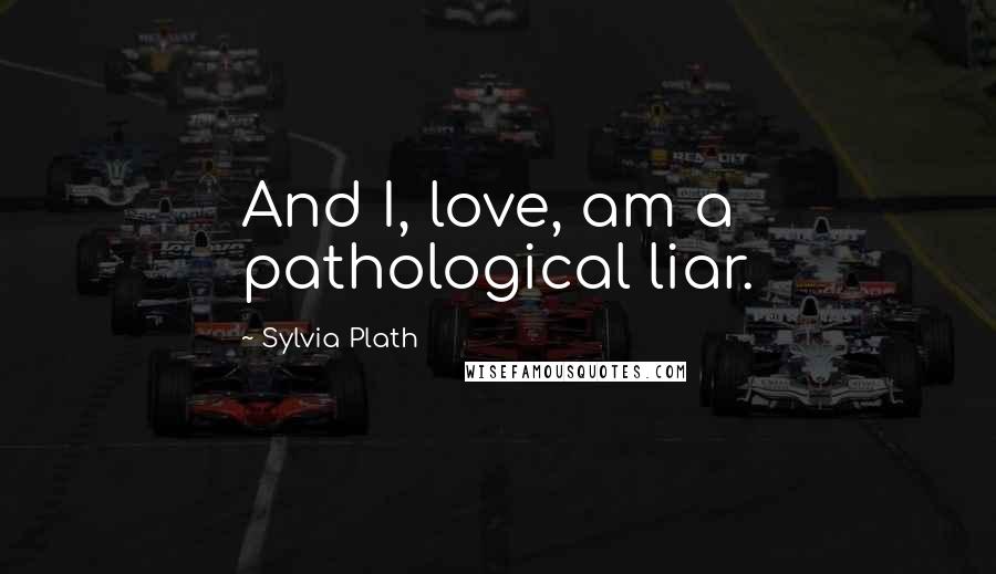 Sylvia Plath Quotes: And I, love, am a pathological liar.