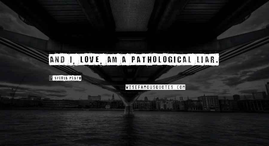 Sylvia Plath Quotes: And I, love, am a pathological liar.