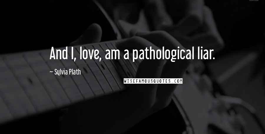 Sylvia Plath Quotes: And I, love, am a pathological liar.