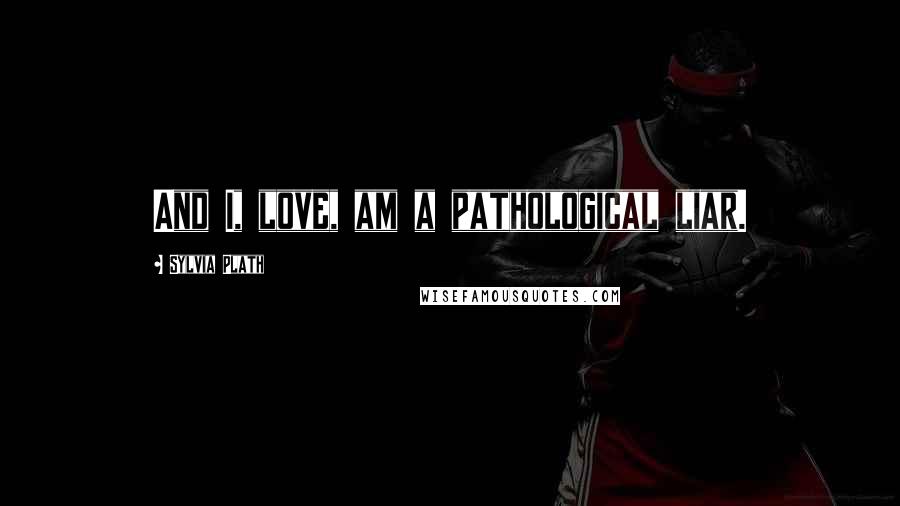 Sylvia Plath Quotes: And I, love, am a pathological liar.