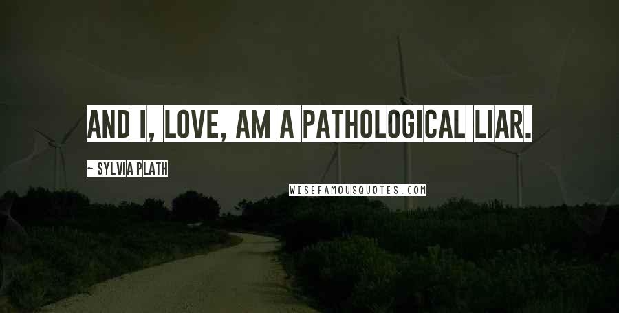 Sylvia Plath Quotes: And I, love, am a pathological liar.