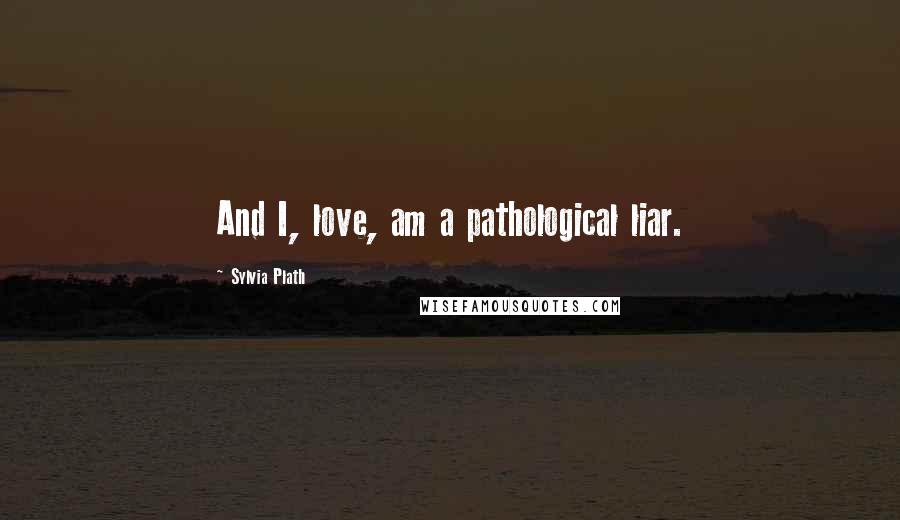 Sylvia Plath Quotes: And I, love, am a pathological liar.