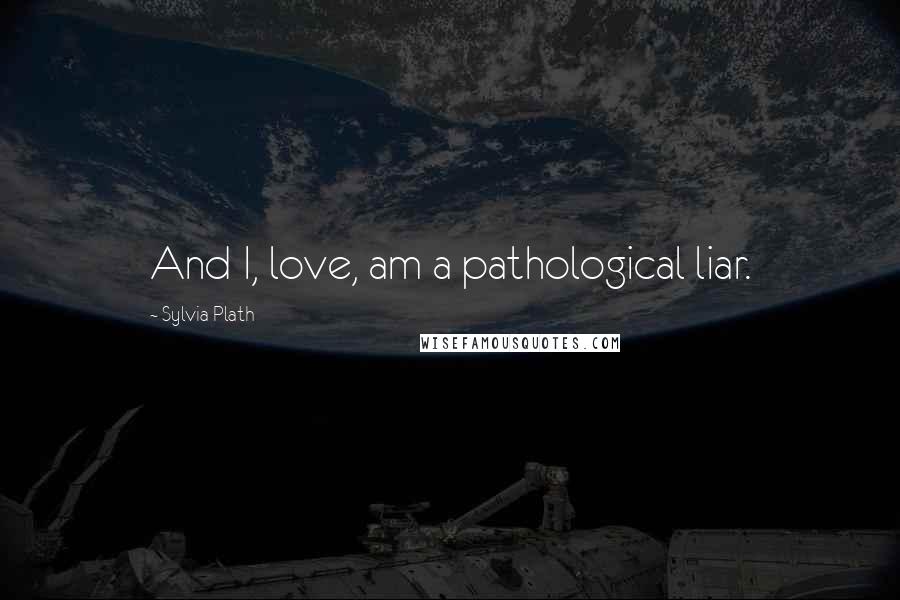 Sylvia Plath Quotes: And I, love, am a pathological liar.