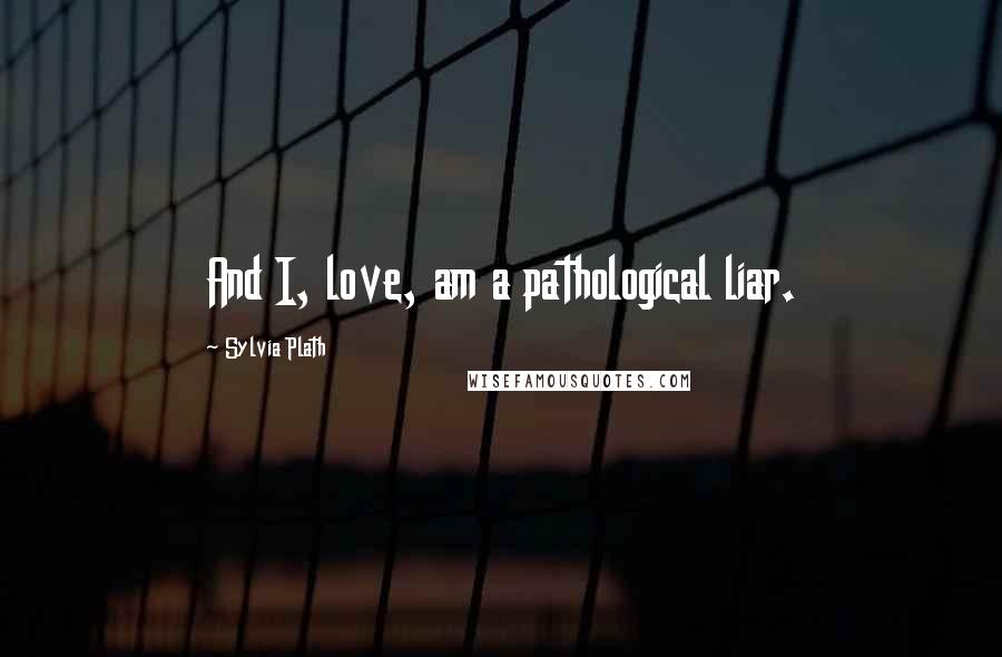 Sylvia Plath Quotes: And I, love, am a pathological liar.