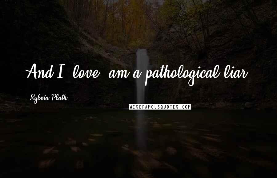 Sylvia Plath Quotes: And I, love, am a pathological liar.