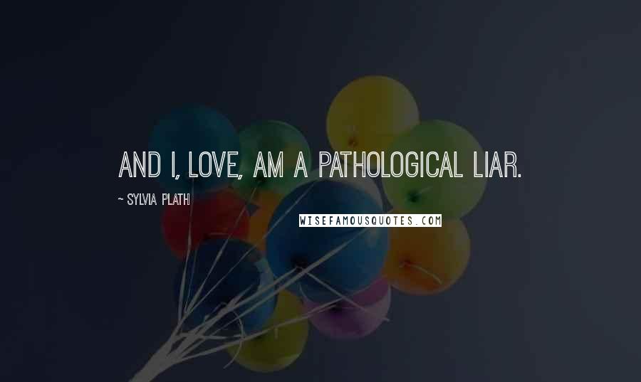 Sylvia Plath Quotes: And I, love, am a pathological liar.