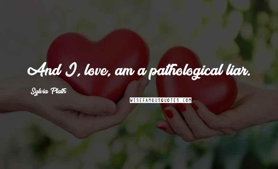 Sylvia Plath Quotes: And I, love, am a pathological liar.