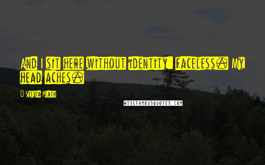 Sylvia Plath Quotes: And I sit here without identity: faceless. My head aches.