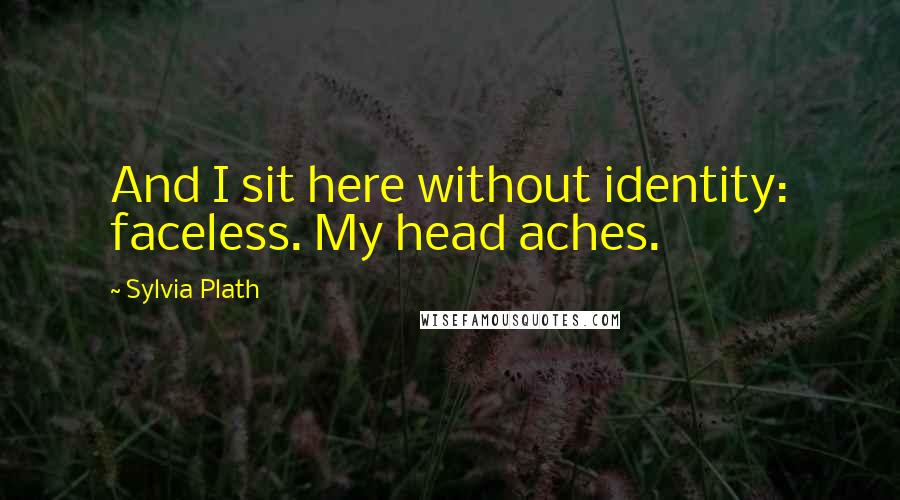 Sylvia Plath Quotes: And I sit here without identity: faceless. My head aches.