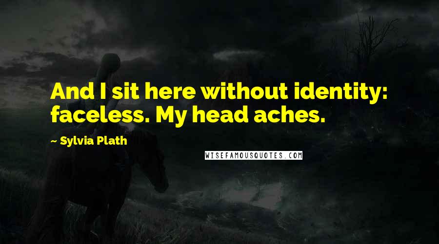 Sylvia Plath Quotes: And I sit here without identity: faceless. My head aches.