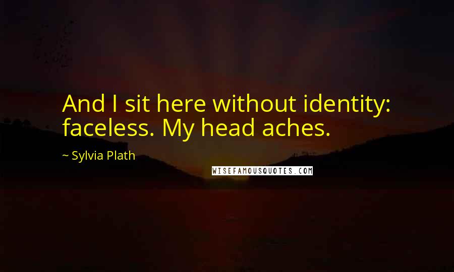 Sylvia Plath Quotes: And I sit here without identity: faceless. My head aches.