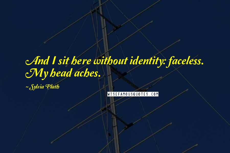 Sylvia Plath Quotes: And I sit here without identity: faceless. My head aches.